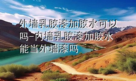 外墻乳膠漆加膠水可以嗎-內(nèi)墻乳膠漆加膠水能當(dāng)外墻漆嗎