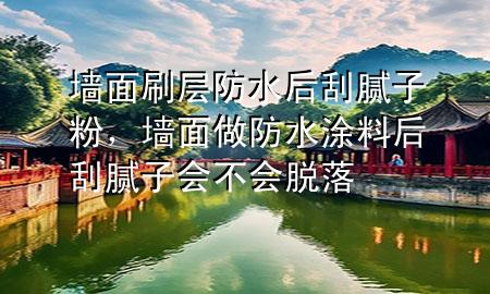 墻面刷層防水后刮膩子粉，墻面做防水涂料后刮膩子會不會脫落