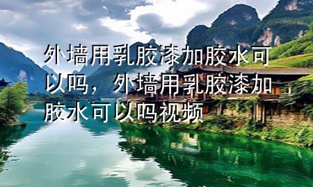 外墻用乳膠漆加膠水可以嗎，外墻用乳膠漆加膠水可以嗎視頻