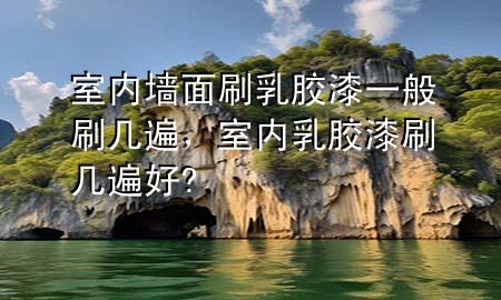 室內(nèi)墻面刷乳膠漆一般刷幾遍，室內(nèi)乳膠漆刷幾遍好?