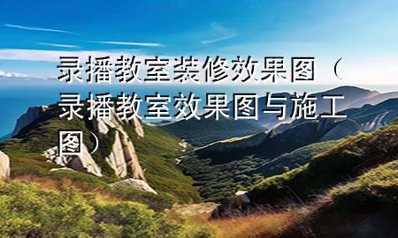 錄播教室裝修效果圖（錄播教室效果圖與施工圖）