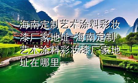 海南定制藝術(shù)涂料彩妝漆廠家地址-海南定制藝術(shù)涂料彩妝漆廠家地址在哪里