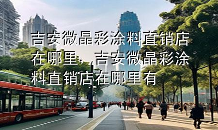 吉安微晶彩涂料直銷店在哪里，吉安微晶彩涂料直銷店在哪里有
