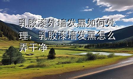 乳膠漆外墻發(fā)黑如何處理，乳膠漆墻發(fā)黑怎么弄干凈