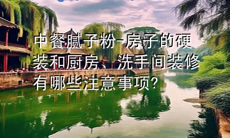 中餐膩?zhàn)臃?房子的硬裝和廚房、洗手間裝修有哪些注意事項(xiàng)?