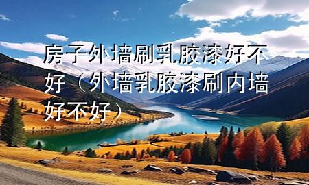 房子外墻刷乳膠漆好不好（外墻乳膠漆刷內(nèi)墻好不好）