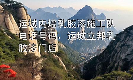 運(yùn)城內(nèi)墻乳膠漆施工隊(duì)電話號(hào)碼，運(yùn)城立邦乳膠漆門店