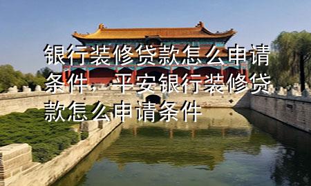 銀行裝修貸款怎么申請(qǐng)條件，平安銀行裝修貸款怎么申請(qǐng)條件