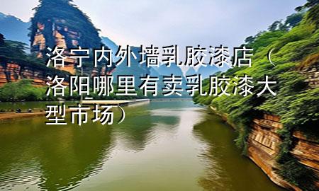 洛寧內(nèi)外墻乳膠漆店（洛陽(yáng)哪里有賣乳膠漆大型市場(chǎng)）