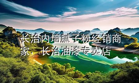長治內(nèi)墻膩子粉經(jīng)銷商家，長治油漆專賣店