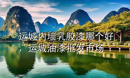 運(yùn)城內(nèi)墻乳膠漆哪個(gè)好，運(yùn)城油漆批發(fā)市場(chǎng)