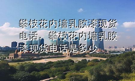 攀枝花內(nèi)墻乳膠漆現(xiàn)貨電話，攀枝花內(nèi)墻乳膠漆現(xiàn)貨電話是多少