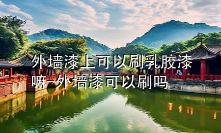 外墻漆上可以刷乳膠漆嘛-外墻漆可以刷嗎