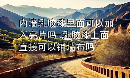 內(nèi)墻乳膠漆里面可以加入亮片嗎-乳膠漆上面直接可以鋪墻布嗎