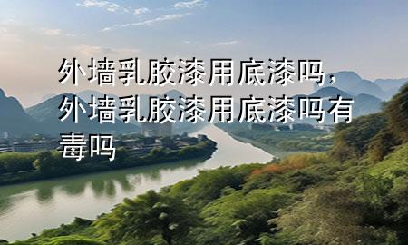 外墻乳膠漆用底漆嗎，外墻乳膠漆用底漆嗎有毒嗎