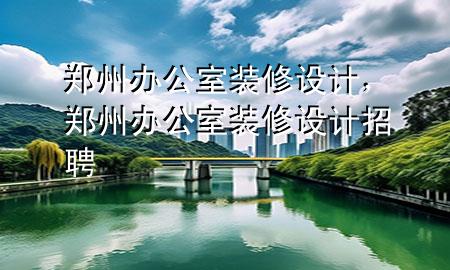 鄭州辦公室裝修設(shè)計(jì)，鄭州辦公室裝修設(shè)計(jì)招聘