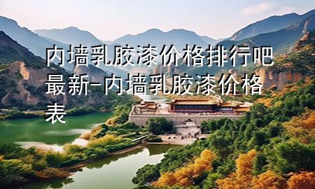 內(nèi)墻乳膠漆價(jià)格排行吧最新-內(nèi)墻乳膠漆價(jià)格表