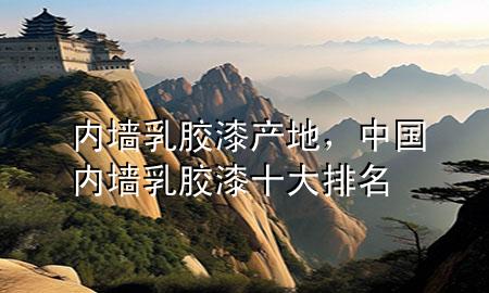 內(nèi)墻乳膠漆產(chǎn)地，中國(guó)內(nèi)墻乳膠漆十大排名