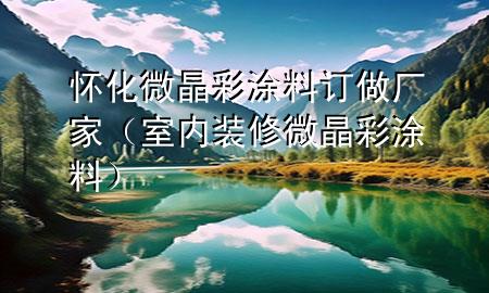 懷化微晶彩涂料訂做廠家（室內(nèi)裝修微晶彩涂料）