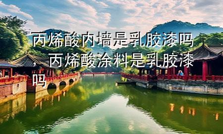丙烯酸內(nèi)墻是乳膠漆嗎，丙烯酸涂料是乳膠漆嗎