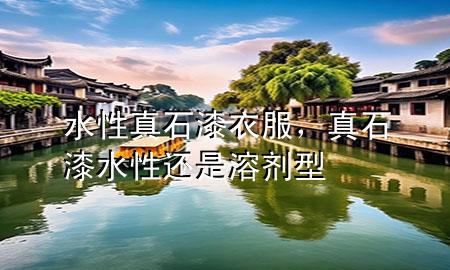 水性真石漆衣服，真石漆水性還是溶劑型
