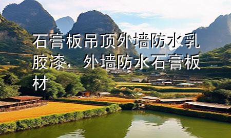 石膏板吊頂外墻防水乳膠漆，外墻防水石膏板材