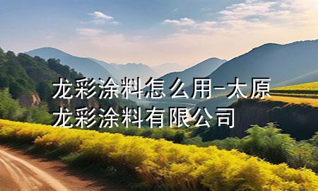 龍彩涂料怎么用-太原龍彩涂料有限公司