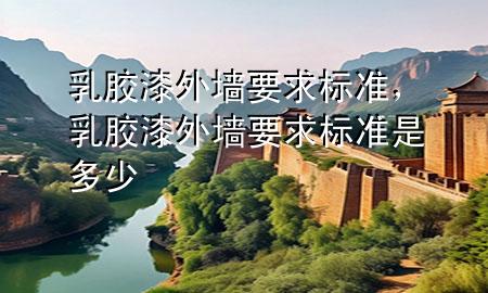 乳膠漆外墻要求標準，乳膠漆外墻要求標準是多少