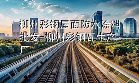 柳州彩鋼屋面防水涂料批發(fā)-柳州彩鋼瓦生產(chǎn)廠