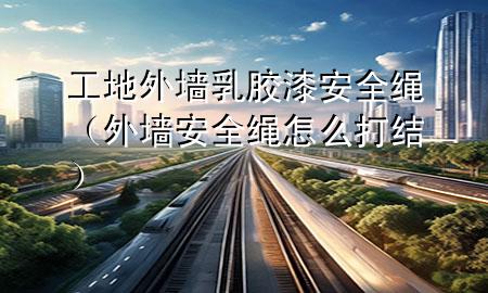 工地外墻乳膠漆安全繩（外墻安全繩怎么打結(jié)）
