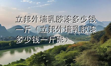 立邦外墻乳膠漆多少錢一斤（立邦外墻乳膠漆多少錢一斤呢）