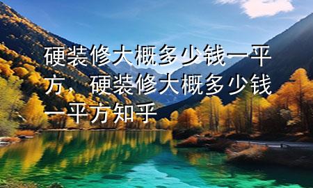 硬裝修大概多少錢一平方，硬裝修大概多少錢一平方知乎