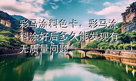 彩馬涂料色卡，彩馬涂料涂好后多久能發(fā)現(xiàn)有無(wú)質(zhì)量問(wèn)題
