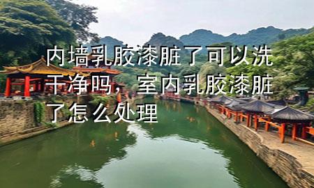 內(nèi)墻乳膠漆臟了可以洗干凈嗎，室內(nèi)乳膠漆臟了怎么處理