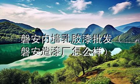 磐安內(nèi)墻乳膠漆批發(fā)（磐安造漆廠怎么樣）