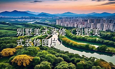 別墅美式裝修（別墅美式裝修圖片）