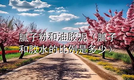 膩?zhàn)臃酆陀湍z泥（膩?zhàn)雍湍z水的比例是多少）