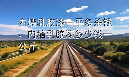 內(nèi)墻乳膠漆一平多殺錢，內(nèi)墻乳膠漆多少錢一公斤