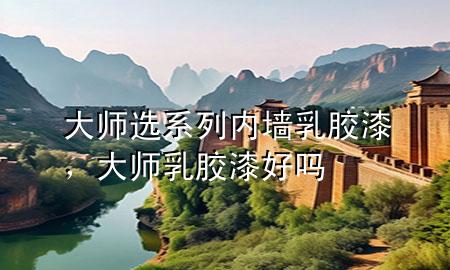 大師選系列內(nèi)墻乳膠漆，大師乳膠漆好嗎