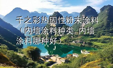 千之彩熱固性粉末涂料（內(nèi)墻涂料種類,內(nèi)墻涂料哪種好）