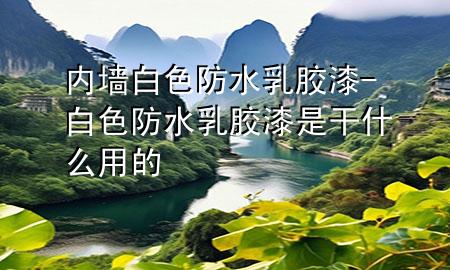 內(nèi)墻白色防水乳膠漆-白色防水乳膠漆是干什么用的