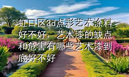 虹口區(qū)3d點(diǎn)彩藝術(shù)涂料好不好，藝術(shù)漆的缺點(diǎn)和危害有哪些藝術(shù)漆到底好不好