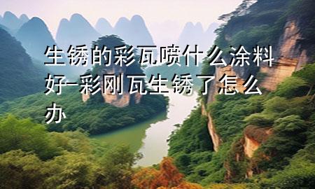 生銹的彩瓦噴什么涂料好-彩剛瓦生銹了怎么辦