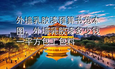 外墻乳膠漆預(yù)算書范本圖，外墻乳膠漆多少錢一平方包工包料