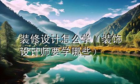 裝修設(shè)計(jì)怎么學(xué)（裝飾設(shè)計(jì)師要學(xué)哪些）