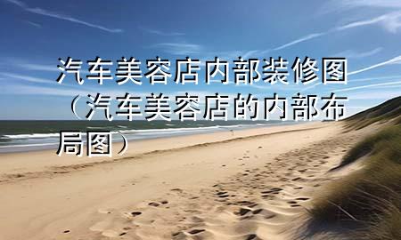 汽車美容店內(nèi)部裝修圖（汽車美容店的內(nèi)部布局圖）