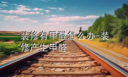 裝修有甲醛怎么辦-裝修產(chǎn)生甲醛