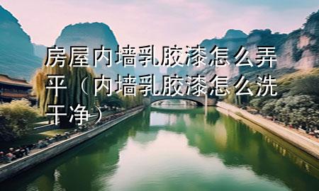 房屋內(nèi)墻乳膠漆怎么弄平（內(nèi)墻乳膠漆怎么洗干凈）