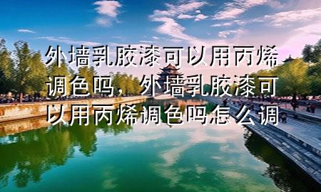 外墻乳膠漆可以用丙烯調(diào)色嗎，外墻乳膠漆可以用丙烯調(diào)色嗎怎么調(diào)