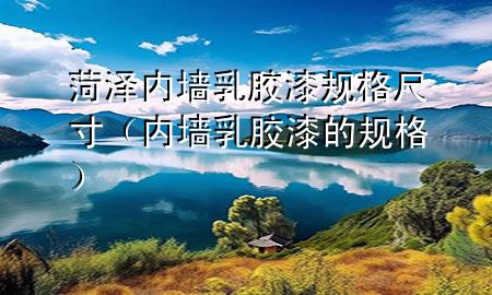 菏澤內(nèi)墻乳膠漆規(guī)格尺寸（內(nèi)墻乳膠漆的規(guī)格）